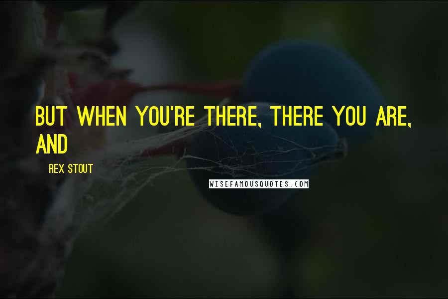 Rex Stout Quotes: But when you're there, there you are, and