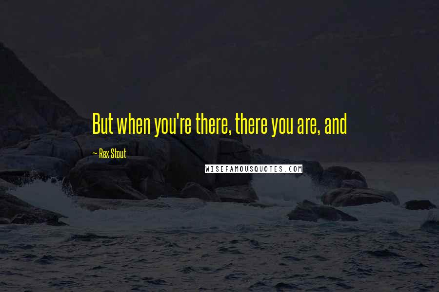 Rex Stout Quotes: But when you're there, there you are, and