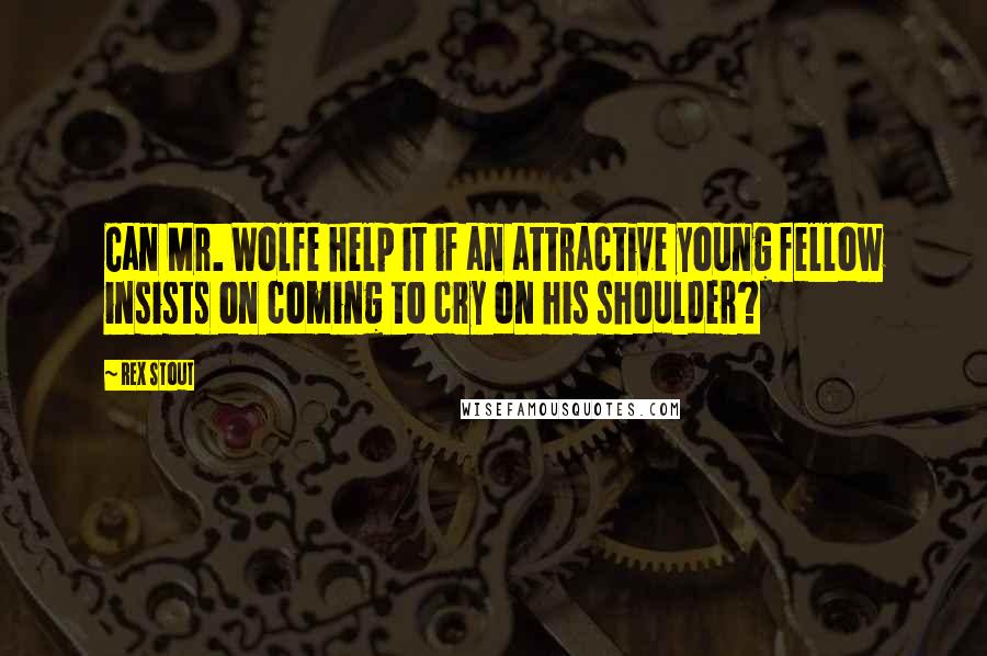Rex Stout Quotes: Can Mr. Wolfe help it if an attractive young fellow insists on coming to cry on his shoulder?