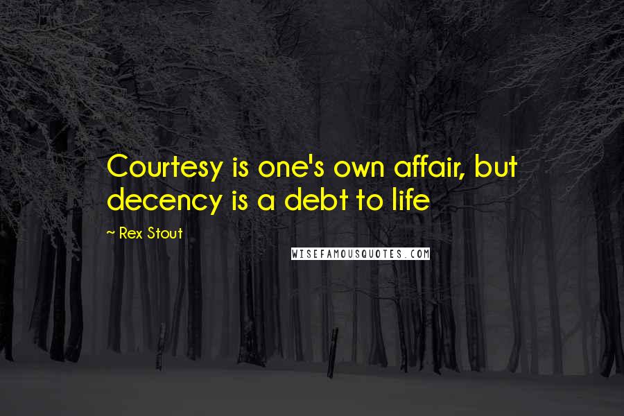 Rex Stout Quotes: Courtesy is one's own affair, but decency is a debt to life