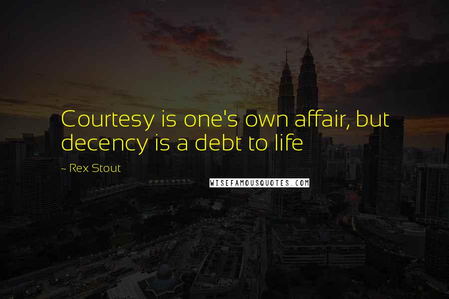 Rex Stout Quotes: Courtesy is one's own affair, but decency is a debt to life