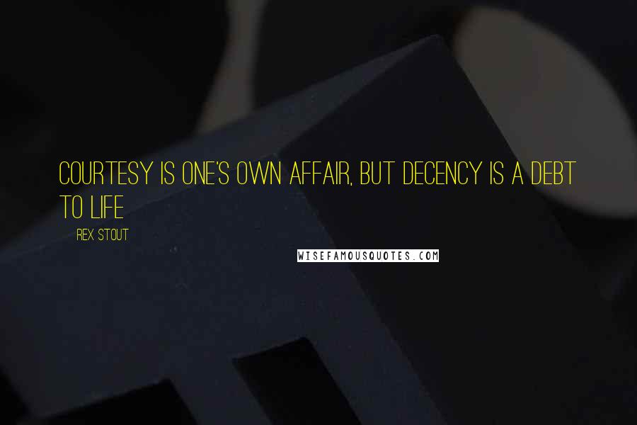 Rex Stout Quotes: Courtesy is one's own affair, but decency is a debt to life
