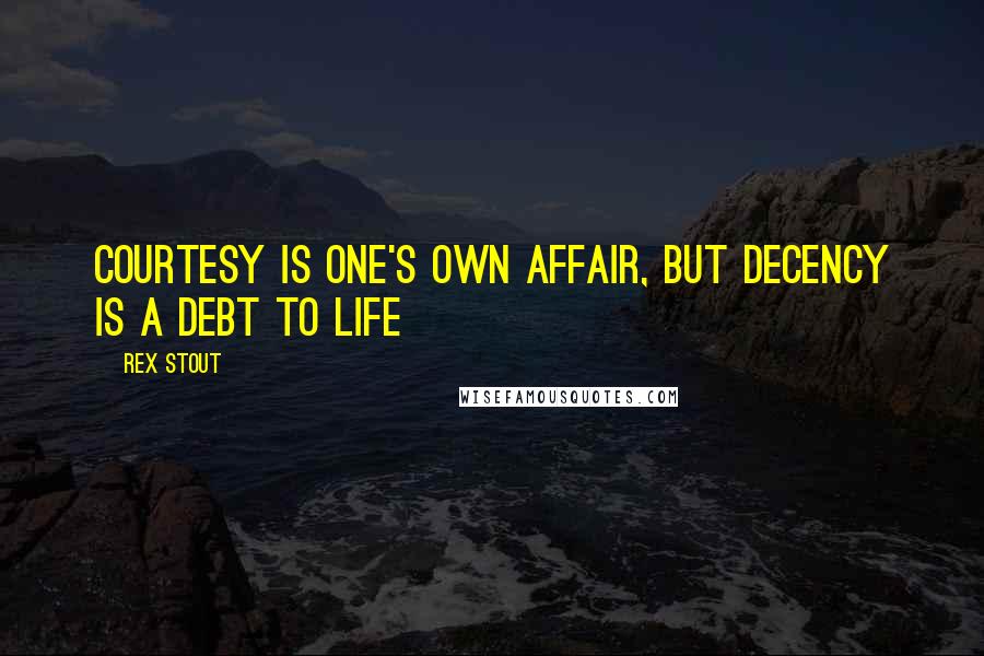 Rex Stout Quotes: Courtesy is one's own affair, but decency is a debt to life