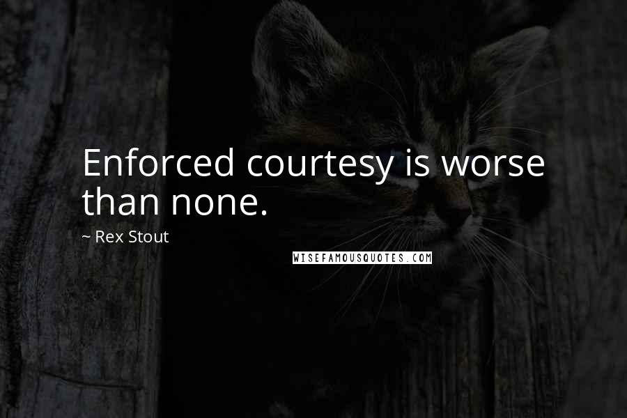Rex Stout Quotes: Enforced courtesy is worse than none.