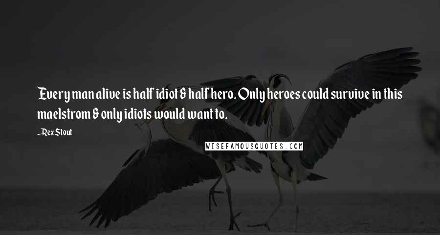 Rex Stout Quotes: Every man alive is half idiot & half hero. Only heroes could survive in this maelstrom & only idiots would want to.