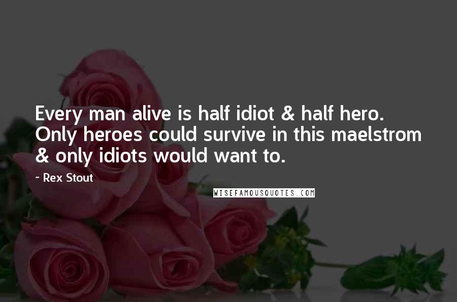 Rex Stout Quotes: Every man alive is half idiot & half hero. Only heroes could survive in this maelstrom & only idiots would want to.