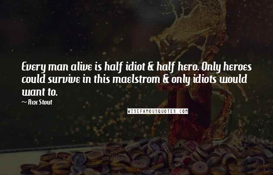 Rex Stout Quotes: Every man alive is half idiot & half hero. Only heroes could survive in this maelstrom & only idiots would want to.