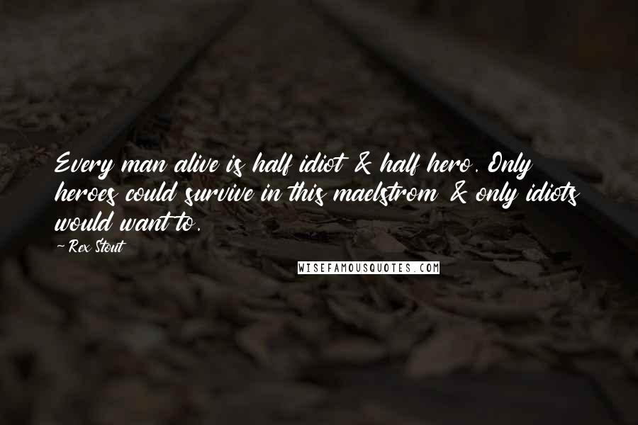 Rex Stout Quotes: Every man alive is half idiot & half hero. Only heroes could survive in this maelstrom & only idiots would want to.