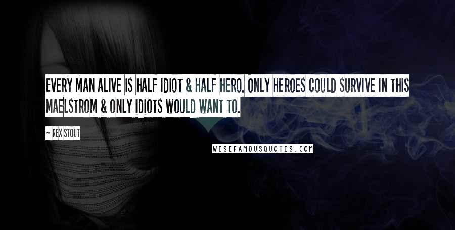 Rex Stout Quotes: Every man alive is half idiot & half hero. Only heroes could survive in this maelstrom & only idiots would want to.