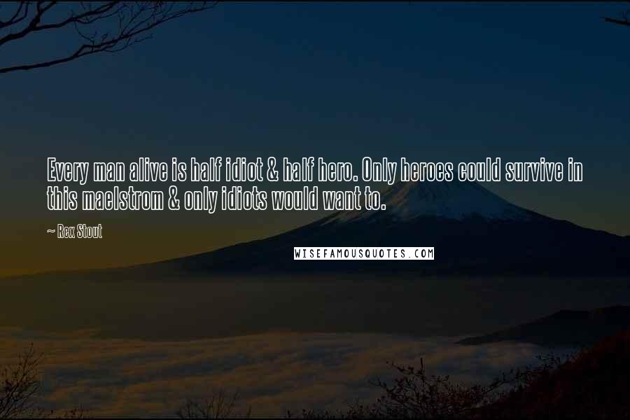 Rex Stout Quotes: Every man alive is half idiot & half hero. Only heroes could survive in this maelstrom & only idiots would want to.