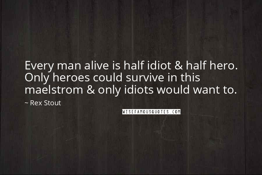 Rex Stout Quotes: Every man alive is half idiot & half hero. Only heroes could survive in this maelstrom & only idiots would want to.