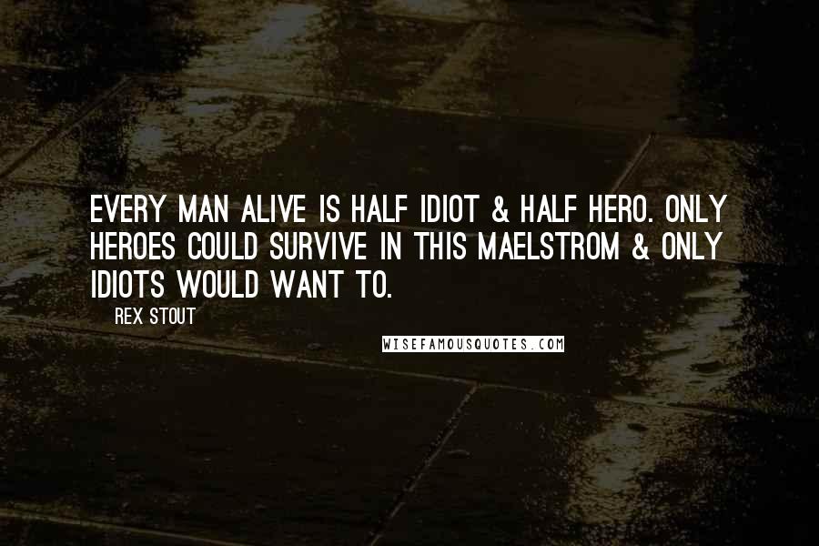 Rex Stout Quotes: Every man alive is half idiot & half hero. Only heroes could survive in this maelstrom & only idiots would want to.