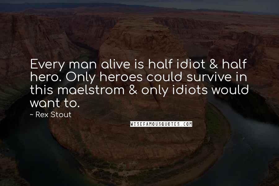 Rex Stout Quotes: Every man alive is half idiot & half hero. Only heroes could survive in this maelstrom & only idiots would want to.