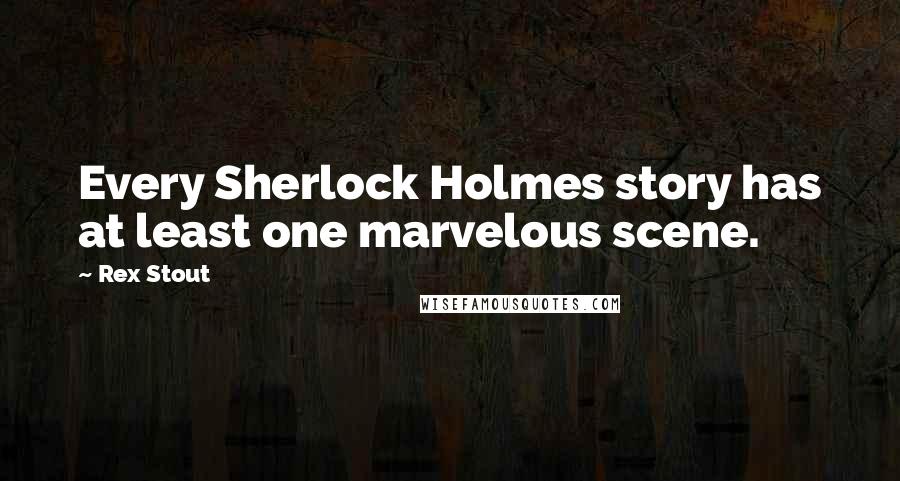 Rex Stout Quotes: Every Sherlock Holmes story has at least one marvelous scene.