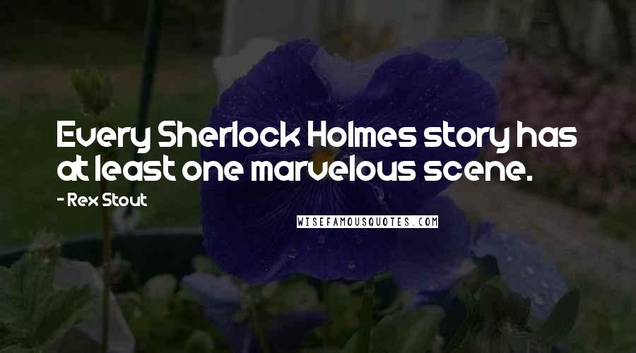 Rex Stout Quotes: Every Sherlock Holmes story has at least one marvelous scene.