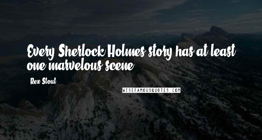 Rex Stout Quotes: Every Sherlock Holmes story has at least one marvelous scene.