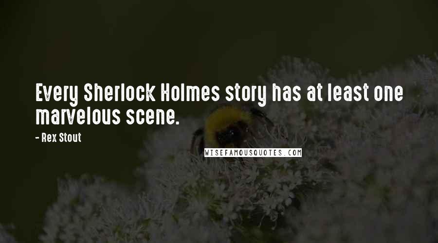 Rex Stout Quotes: Every Sherlock Holmes story has at least one marvelous scene.