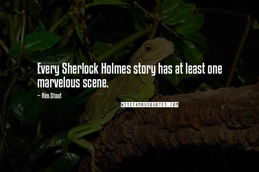 Rex Stout Quotes: Every Sherlock Holmes story has at least one marvelous scene.