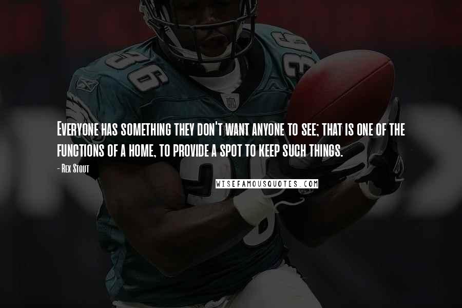 Rex Stout Quotes: Everyone has something they don't want anyone to see; that is one of the functions of a home, to provide a spot to keep such things.