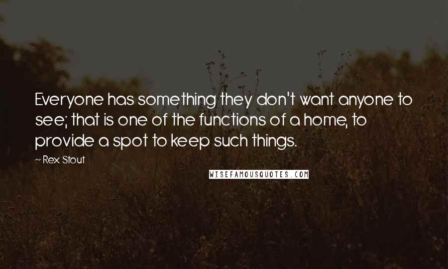 Rex Stout Quotes: Everyone has something they don't want anyone to see; that is one of the functions of a home, to provide a spot to keep such things.