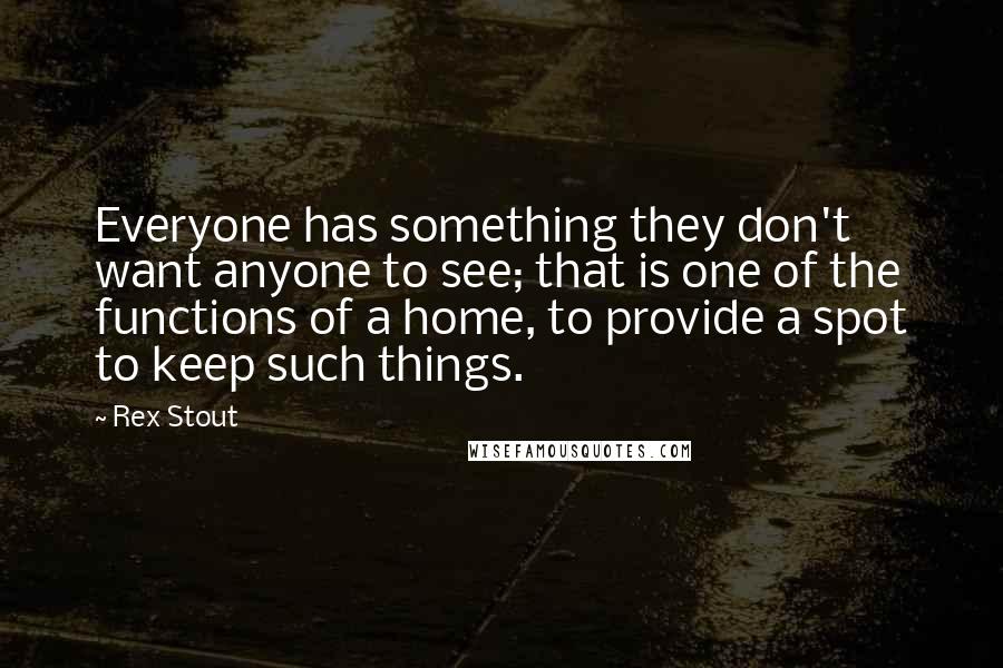 Rex Stout Quotes: Everyone has something they don't want anyone to see; that is one of the functions of a home, to provide a spot to keep such things.
