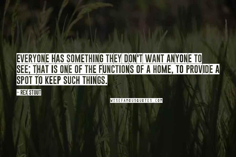 Rex Stout Quotes: Everyone has something they don't want anyone to see; that is one of the functions of a home, to provide a spot to keep such things.