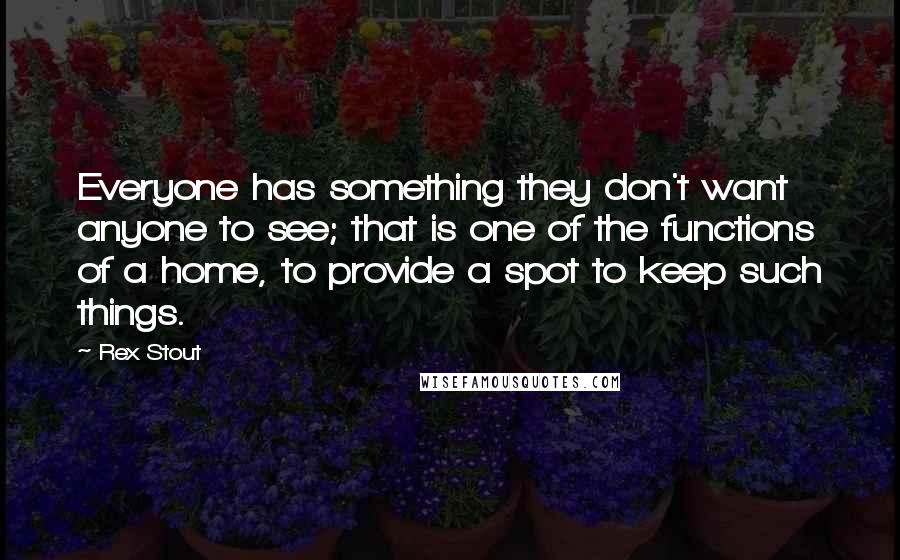 Rex Stout Quotes: Everyone has something they don't want anyone to see; that is one of the functions of a home, to provide a spot to keep such things.