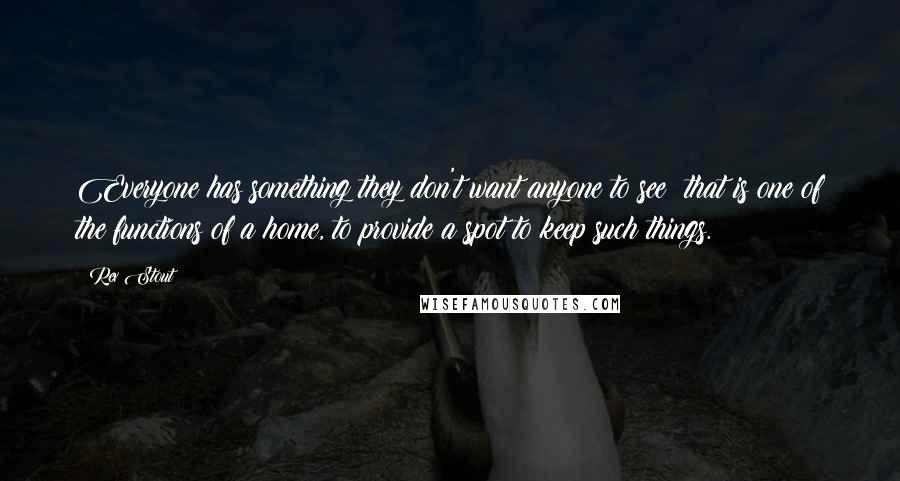 Rex Stout Quotes: Everyone has something they don't want anyone to see; that is one of the functions of a home, to provide a spot to keep such things.