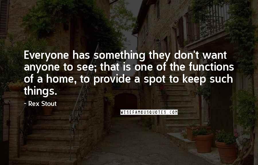 Rex Stout Quotes: Everyone has something they don't want anyone to see; that is one of the functions of a home, to provide a spot to keep such things.