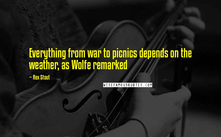 Rex Stout Quotes: Everything from war to picnics depends on the weather, as Wolfe remarked