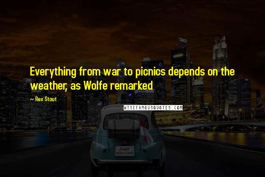 Rex Stout Quotes: Everything from war to picnics depends on the weather, as Wolfe remarked