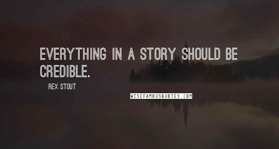 Rex Stout Quotes: Everything in a story should be credible.