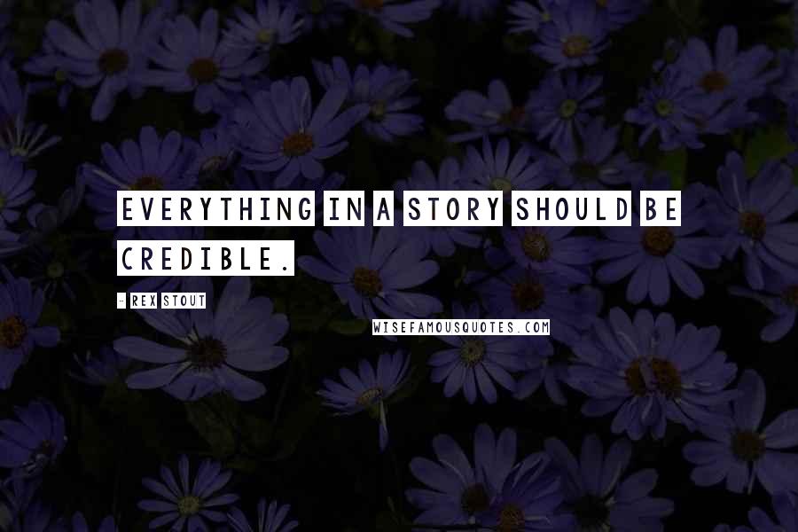 Rex Stout Quotes: Everything in a story should be credible.