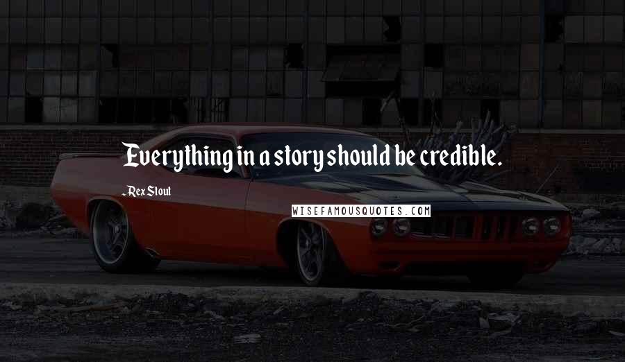 Rex Stout Quotes: Everything in a story should be credible.