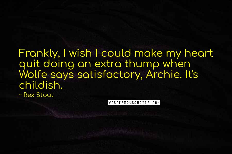 Rex Stout Quotes: Frankly, I wish I could make my heart quit doing an extra thump when Wolfe says satisfactory, Archie. It's childish.