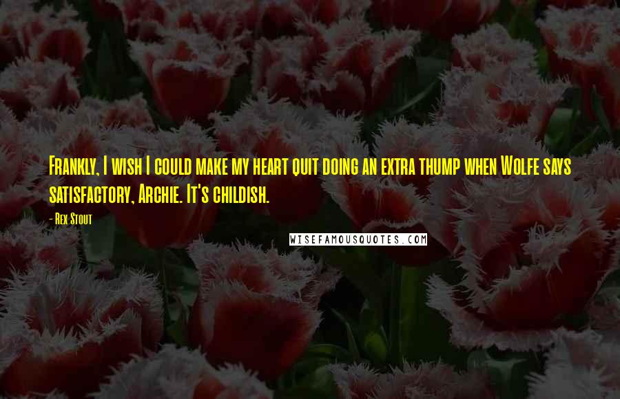 Rex Stout Quotes: Frankly, I wish I could make my heart quit doing an extra thump when Wolfe says satisfactory, Archie. It's childish.