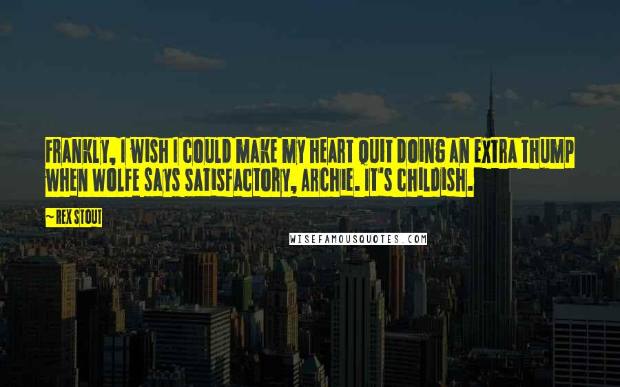 Rex Stout Quotes: Frankly, I wish I could make my heart quit doing an extra thump when Wolfe says satisfactory, Archie. It's childish.