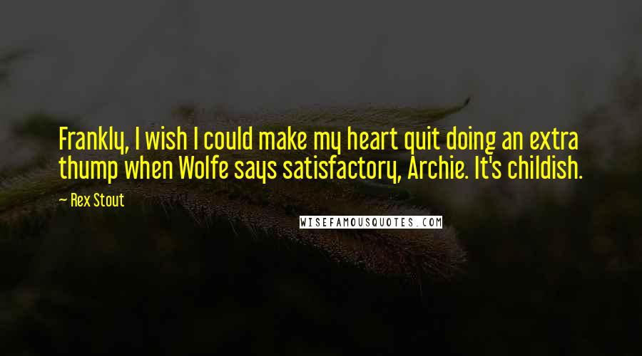 Rex Stout Quotes: Frankly, I wish I could make my heart quit doing an extra thump when Wolfe says satisfactory, Archie. It's childish.