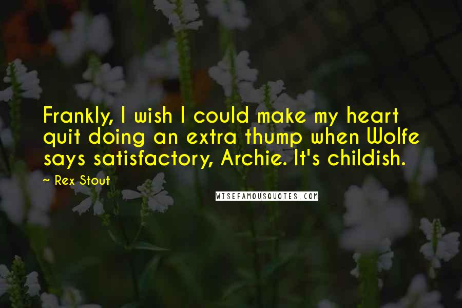 Rex Stout Quotes: Frankly, I wish I could make my heart quit doing an extra thump when Wolfe says satisfactory, Archie. It's childish.