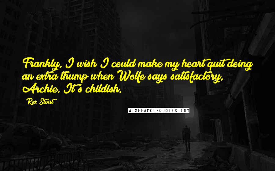 Rex Stout Quotes: Frankly, I wish I could make my heart quit doing an extra thump when Wolfe says satisfactory, Archie. It's childish.