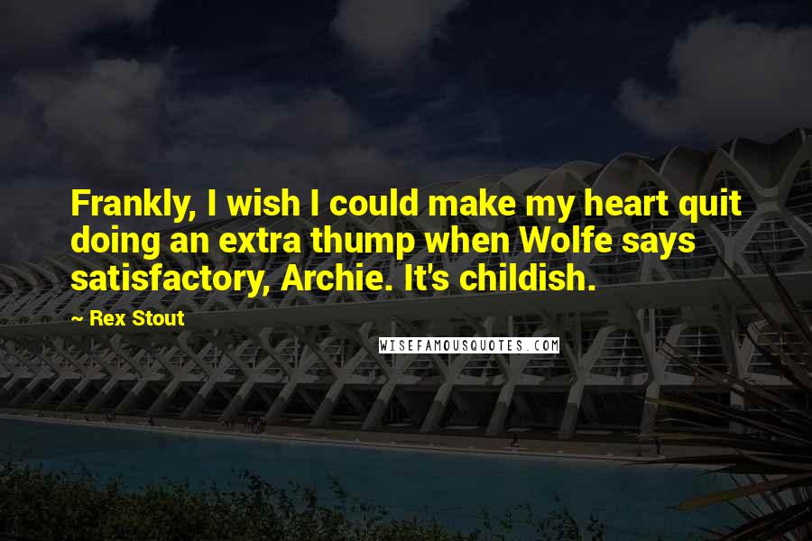 Rex Stout Quotes: Frankly, I wish I could make my heart quit doing an extra thump when Wolfe says satisfactory, Archie. It's childish.