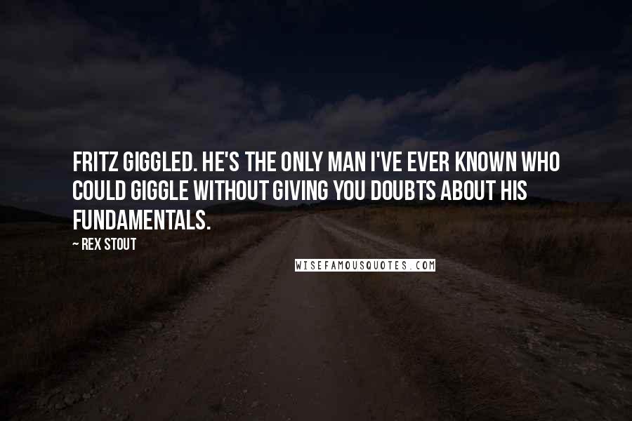 Rex Stout Quotes: Fritz giggled. He's the only man I've ever known who could giggle without giving you doubts about his fundamentals.
