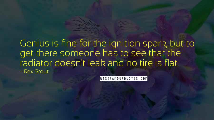 Rex Stout Quotes: Genius is fine for the ignition spark, but to get there someone has to see that the radiator doesn't leak and no tire is flat.