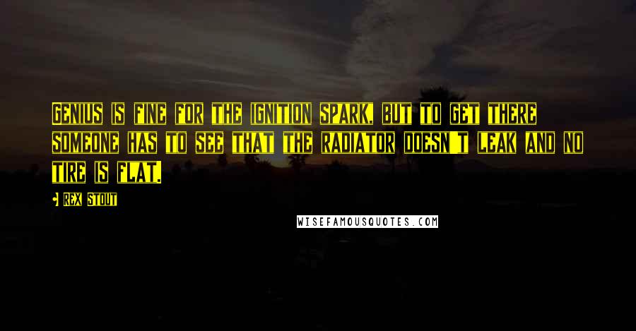 Rex Stout Quotes: Genius is fine for the ignition spark, but to get there someone has to see that the radiator doesn't leak and no tire is flat.
