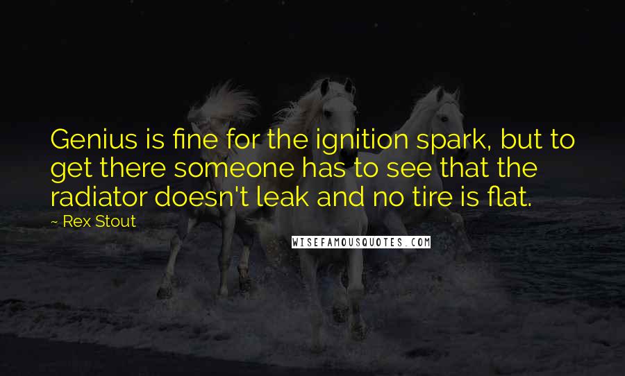 Rex Stout Quotes: Genius is fine for the ignition spark, but to get there someone has to see that the radiator doesn't leak and no tire is flat.