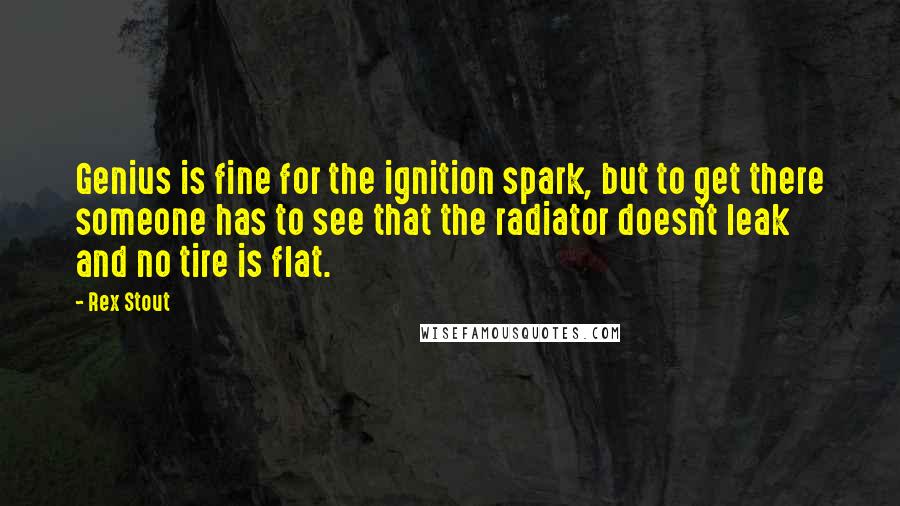 Rex Stout Quotes: Genius is fine for the ignition spark, but to get there someone has to see that the radiator doesn't leak and no tire is flat.