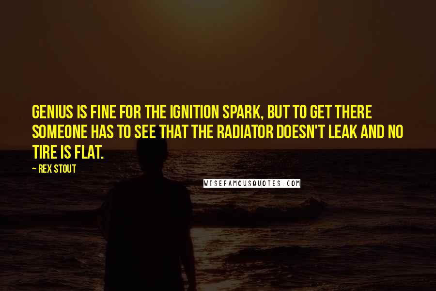 Rex Stout Quotes: Genius is fine for the ignition spark, but to get there someone has to see that the radiator doesn't leak and no tire is flat.