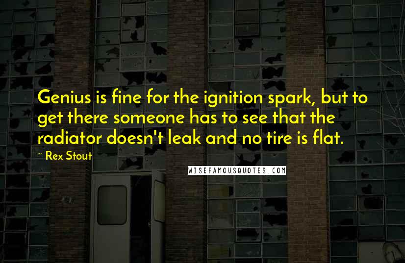 Rex Stout Quotes: Genius is fine for the ignition spark, but to get there someone has to see that the radiator doesn't leak and no tire is flat.