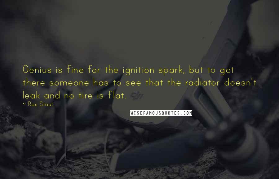 Rex Stout Quotes: Genius is fine for the ignition spark, but to get there someone has to see that the radiator doesn't leak and no tire is flat.