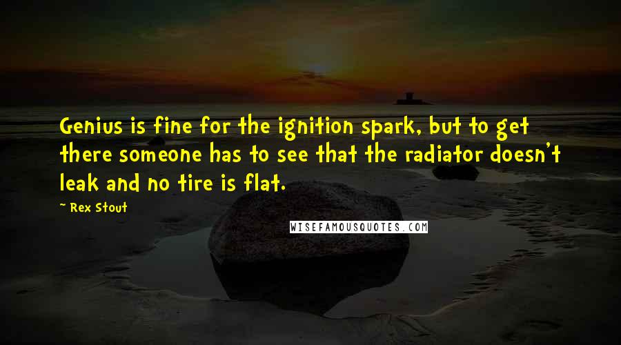 Rex Stout Quotes: Genius is fine for the ignition spark, but to get there someone has to see that the radiator doesn't leak and no tire is flat.